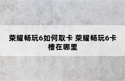 荣耀畅玩6如何取卡 荣耀畅玩6卡槽在哪里